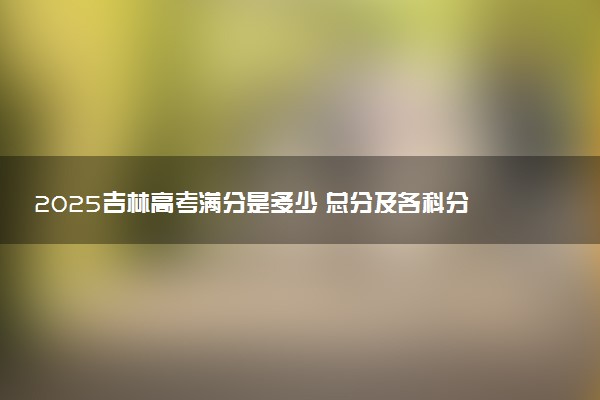 2025吉林高考满分是多少 总分及各科分值