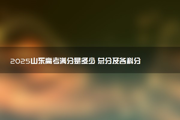 2025山东高考满分是多少 总分及各科分值