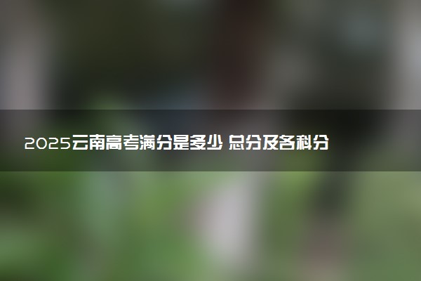 2025云南高考满分是多少 总分及各科分值