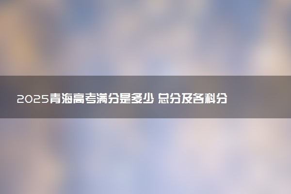 2025青海高考满分是多少 总分及各科分值
