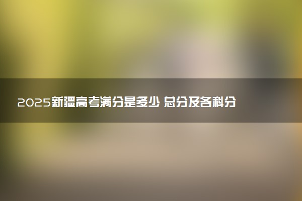 2025新疆高考满分是多少 总分及各科分值