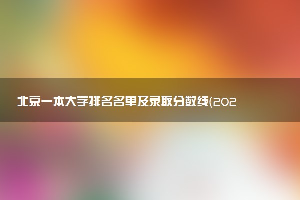 北京一本大学排名名单及录取分数线（2025年参考）
