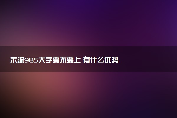 末流985大学要不要上 有什么优势