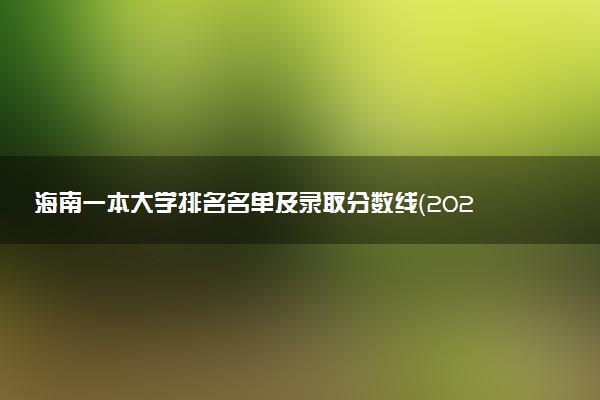 海南一本大学排名名单及录取分数线（2025年参考）