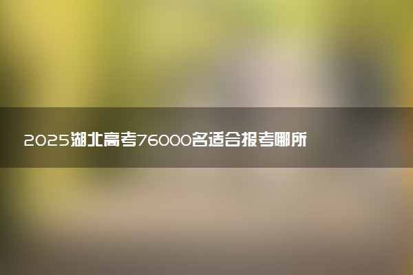 2025湖北高考76000名适合报考哪所好大学 什么院校值得选