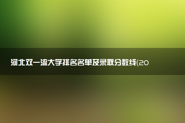 河北双一流大学排名名单及录取分数线（2025年参考）
