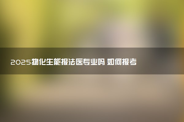 2025物化生能报法医专业吗 如何报考