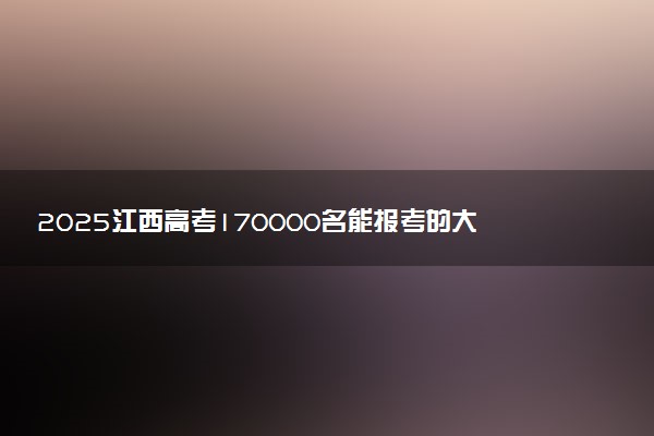 2025江西高考170000名能报考的大学有哪些 哪所院校好