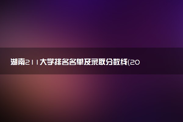 湖南211大学排名名单及录取分数线（2025年参考）