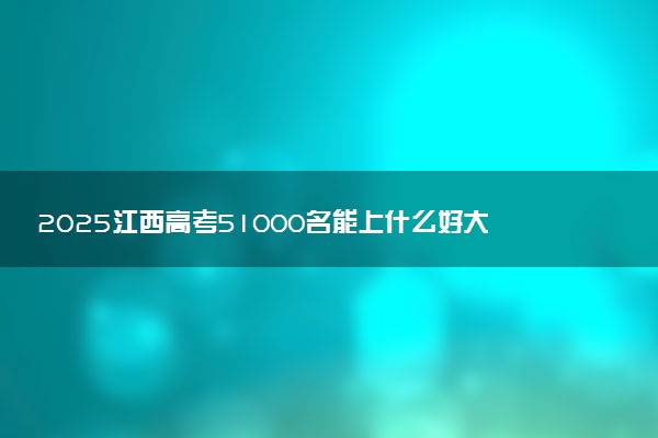 2025江西高考51000名能上什么好大学 适合报考哪些院校