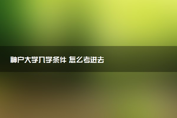 神户大学入学条件 怎么考进去