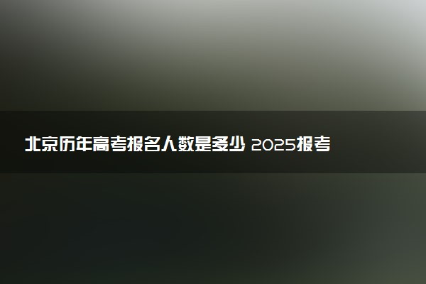 北京历年高考报名人数是多少 2025报考人数预计