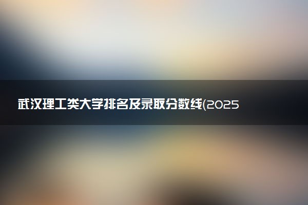 武汉理工类大学排名及录取分数线（2025年参考）