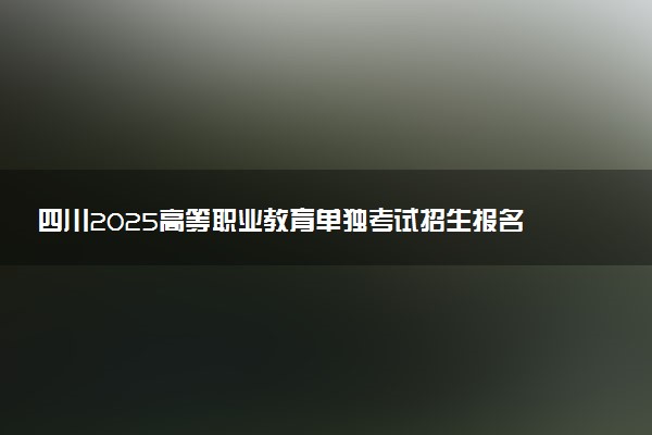 四川2025高等职业教育单独考试招生报名时间是几月几号