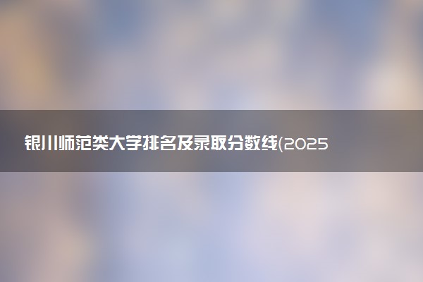 银川师范类大学排名及录取分数线（2025年参考）