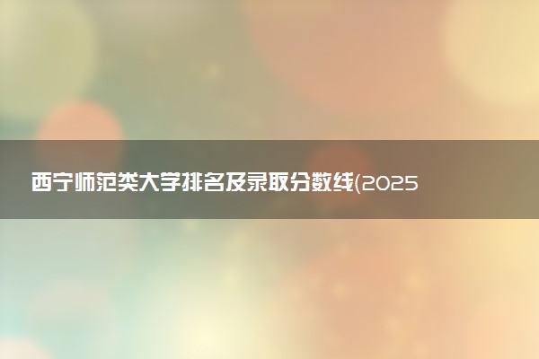西宁师范类大学排名及录取分数线（2025年参考）