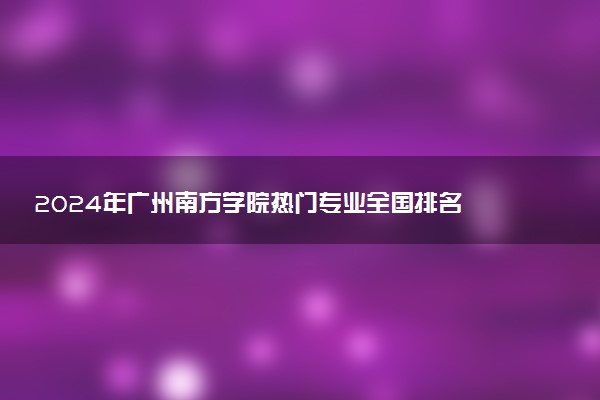 2024年广州南方学院热门专业全国排名 有哪些专业比较好