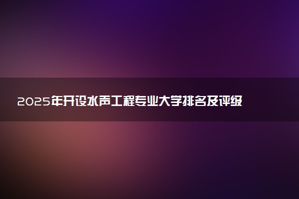 2025年开设水声工程专业大学排名及评级 高校排行榜