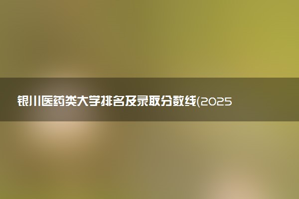 银川医药类大学排名及录取分数线（2025年参考）