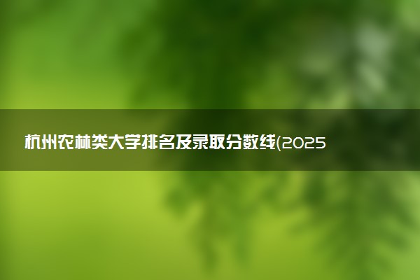 杭州农林类大学排名及录取分数线（2025年参考）