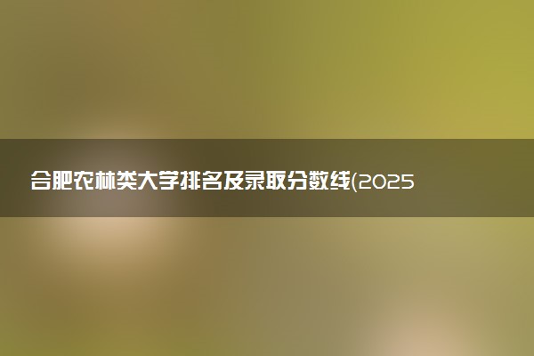 合肥农林类大学排名及录取分数线（2025年参考）
