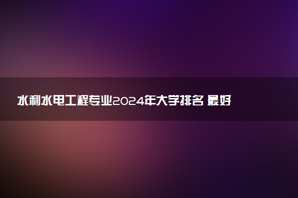 水利水电工程专业2024年大学排名 最好的大学排行榜