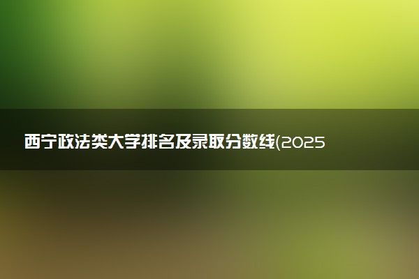 西宁政法类大学排名及录取分数线（2025年参考）
