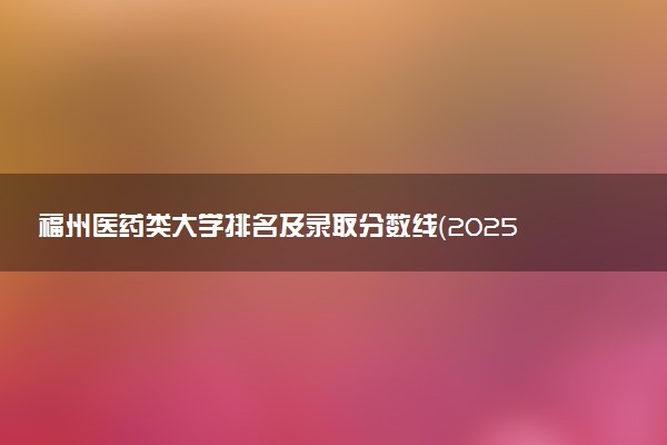 福州医药类大学排名及录取分数线（2025年参考）