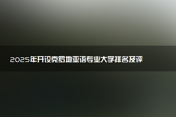 2025年开设克罗地亚语专业大学排名及评级 高校排行榜