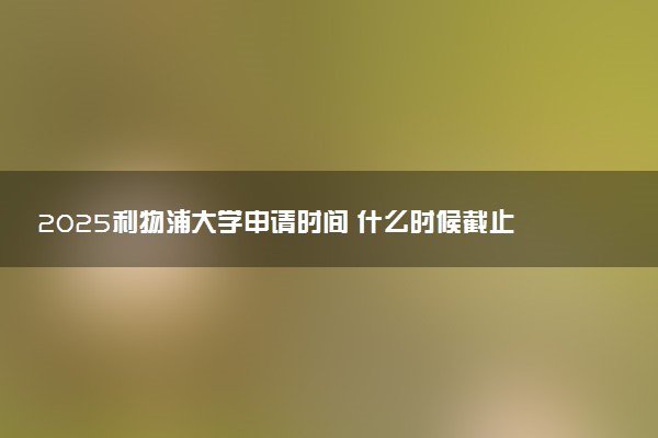 2025利物浦大学申请时间 什么时候截止