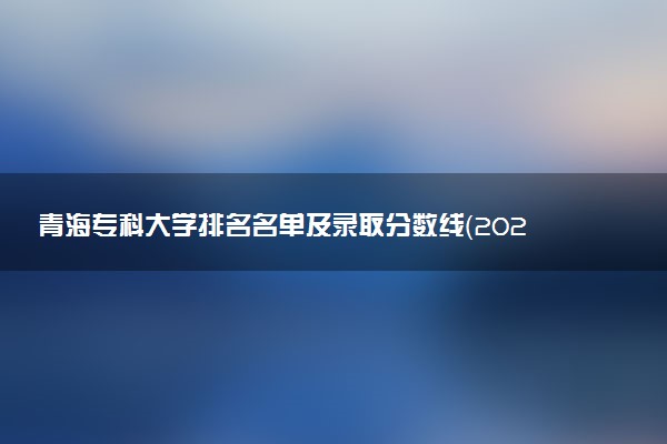 青海专科大学排名名单及录取分数线（2025年参考）