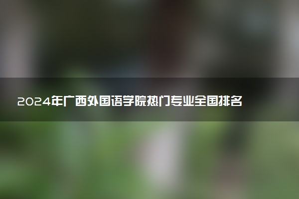 2024年广西外国语学院热门专业全国排名 有哪些专业比较好
