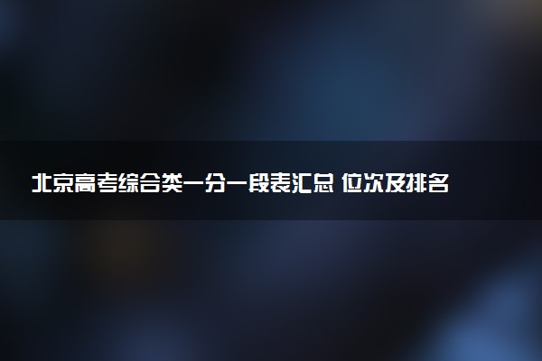 北京高考综合类一分一段表汇总 位次及排名查询（2025年参考）