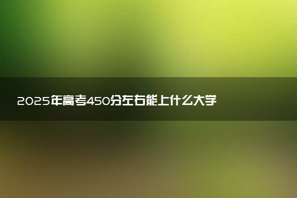 2025年高考450分左右能上什么大学 可以报考院校有哪些