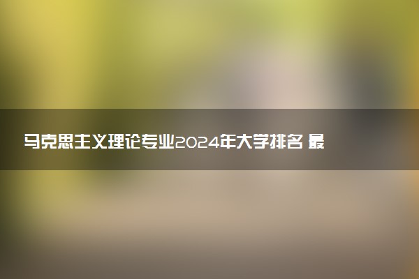 马克思主义理论专业2024年大学排名 最好的大学排行榜