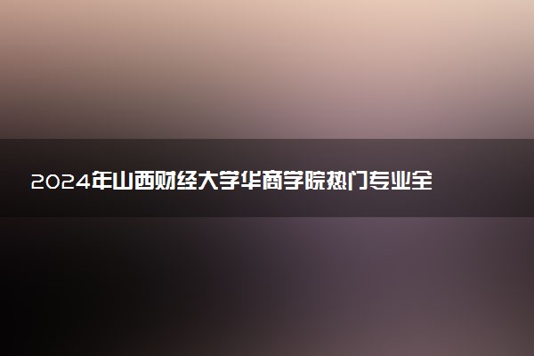 2024年山西财经大学华商学院热门专业全国排名 有哪些专业比较好
