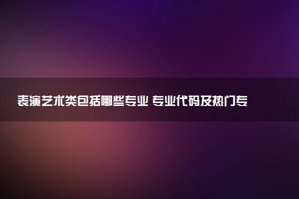 表演艺术类包括哪些专业 专业代码及热门专业推荐