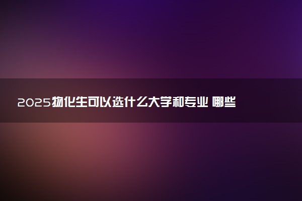 2025物化生可以选什么大学和专业 哪些专业吃香