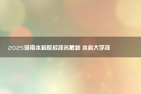 2025河南本科院校排名最新 本科大学排行榜【校友会】