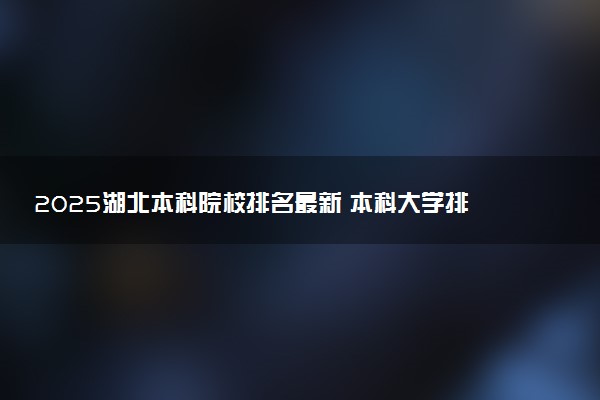 2025湖北本科院校排名最新 本科大学排行榜【校友会】