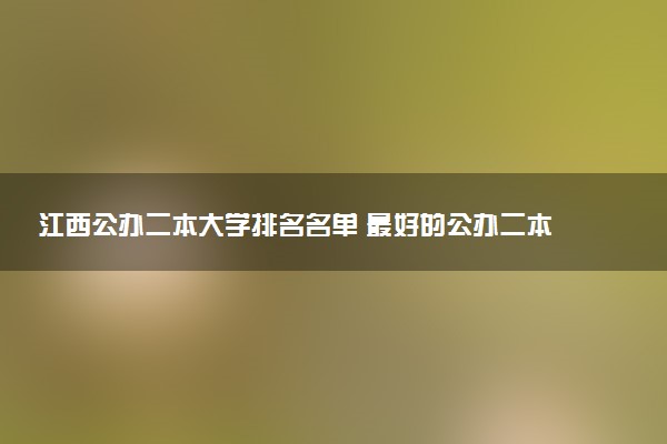 江西公办二本大学排名名单 最好的公办二本院校（2025年参考）