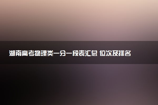 湖南高考物理类一分一段表汇总 位次及排名查询（2025年参考）