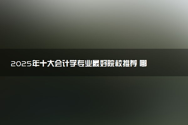 2025年十大会计学专业最好院校推荐 哪所院校厉害