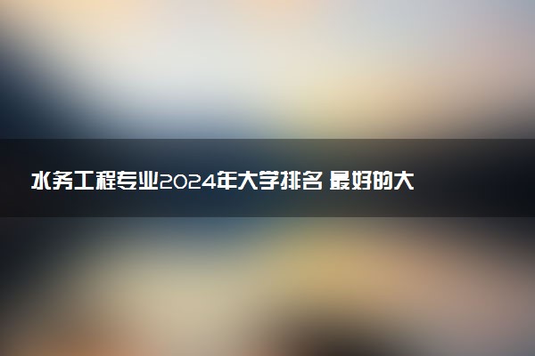 水务工程专业2024年大学排名 最好的大学排行榜