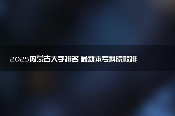 2025内蒙古大学排名 最新本专科院校排行榜【校友会版】