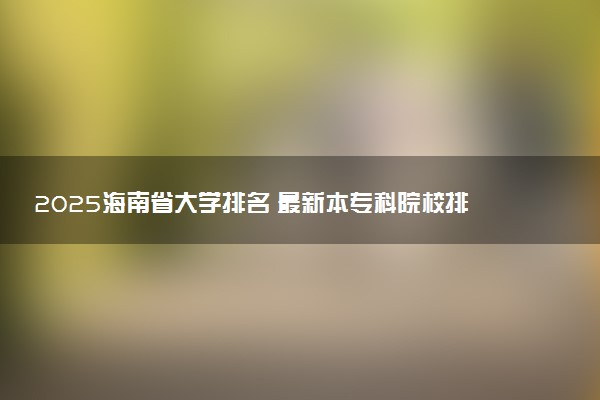 2025海南省大学排名 最新本专科院校排行榜【校友会版】