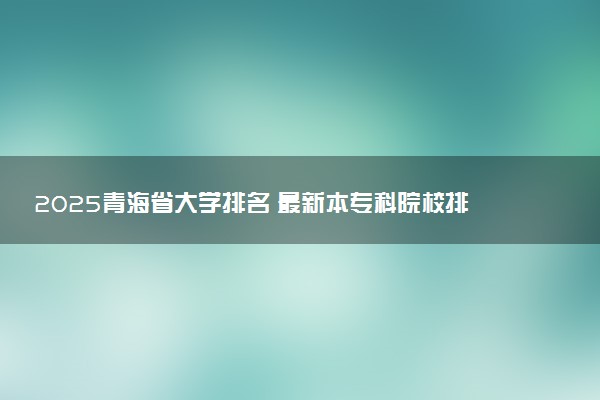 2025青海省大学排名 最新本专科院校排行榜【校友会版】