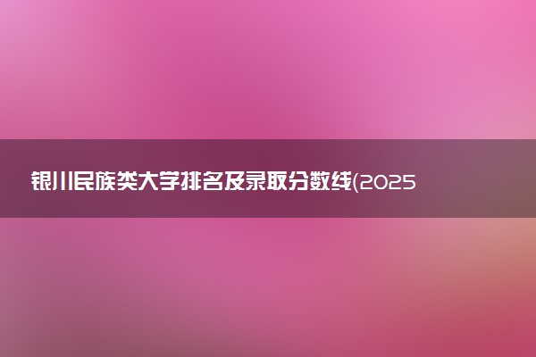 银川民族类大学排名及录取分数线（2025年参考）