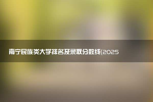 南宁民族类大学排名及录取分数线（2025年参考）