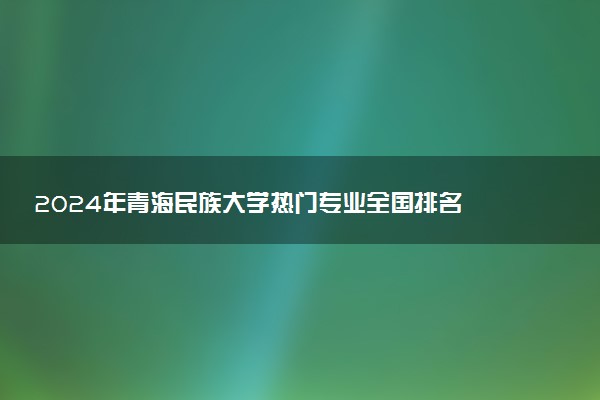 2024年青海民族大学热门专业全国排名 有哪些专业比较好